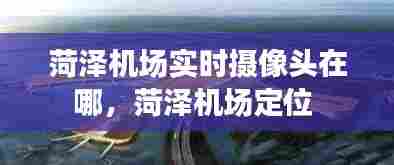 菏泽机场实时摄像头在哪，菏泽机场定位 