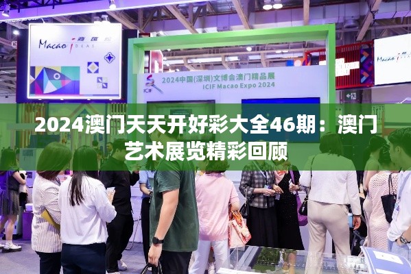 2024澳门天天开好彩大全46期：澳门艺术展览精彩回顾