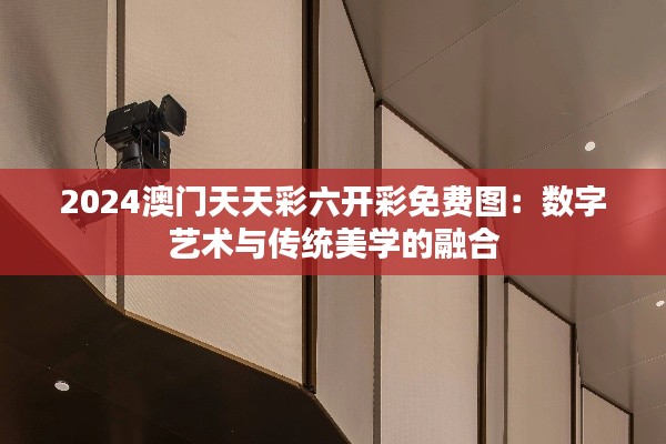 2024澳门天天彩六开彩免费图：数字艺术与传统美学的融合