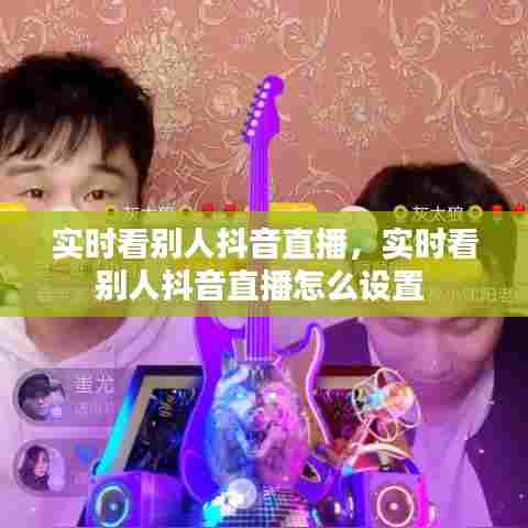 实时看别人抖音直播，实时看别人抖音直播怎么设置 