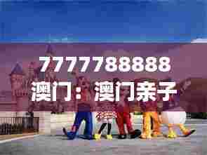 7777788888澳门：澳门亲子游，寓教于乐的家庭时光