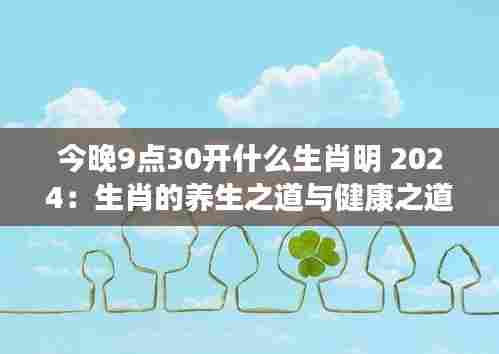 今晚9点30开什么生肖明 2024：生肖的养生之道与健康之道