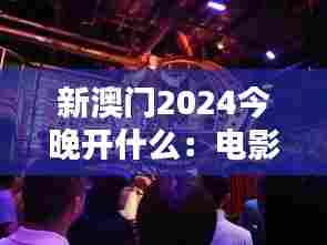 新澳门2024今晚开什么：电影之夜银幕传奇