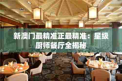 新澳门最精准正最精准：星级厨师餐厅全揭秘