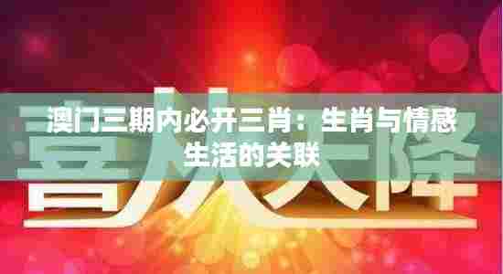 澳门三期内必开三肖：生肖与情感生活的关联