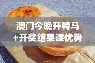 澳门今晚开特马+开奖结果课优势：澳门特色小吃美食汇