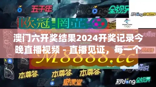 澳门六开奖结果2024开奖记录今晚直播视频 - 直播见证，每一个荣耀瞬间