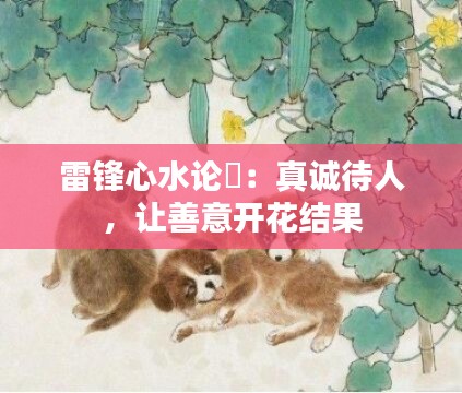 雷锋心水论枟:真诚待人,让善意开花结果