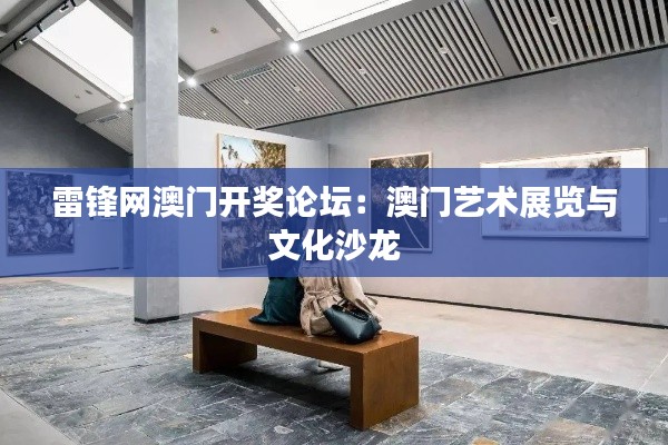 雷锋网澳门开奖论坛：澳门艺术展览与文化沙龙