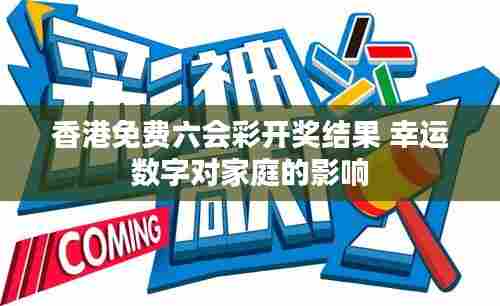 香港免费六会彩开奖结果 幸运数字对家庭的影响