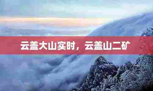 云盖大山实时，云盖山二矿 