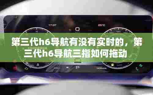 第三代h6导航有没有实时的，第三代h6导航三指如何拖动 