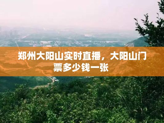 郑州大阳山实时直播,大阳山门票多少钱一张