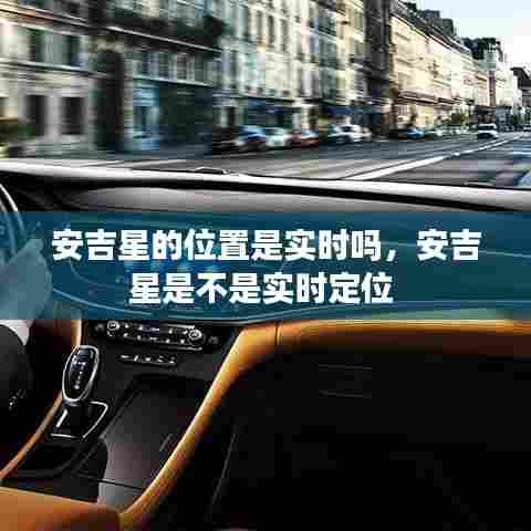 安吉星的位置是实时吗，安吉星是不是实时定位 