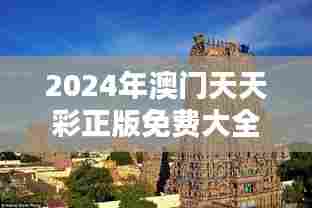 2024年澳门天天彩正版免费大全:澳门地标建筑与历史导览