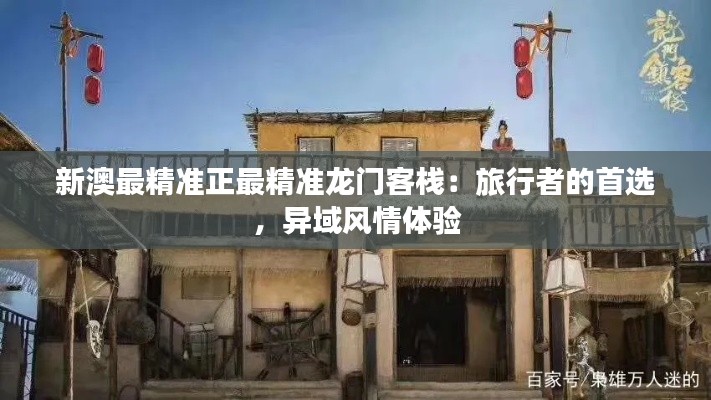 新澳最精准正最精准龙门客栈：旅行者的首选，异域风情体验