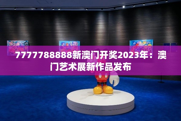 7777788888新澳门开奖2023年：澳门艺术展新作品发布