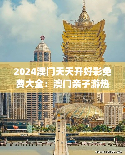 2024澳门天天开好彩免费大全:澳门亲子游热门景点推荐