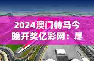 2024澳门特马今晚开奖亿彩网：尽享澳门特马的速度与激情