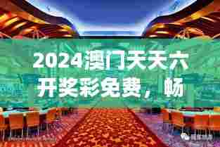 2024澳门天天六开奖彩免费,畅游赌城澳门的独特休闲方式
