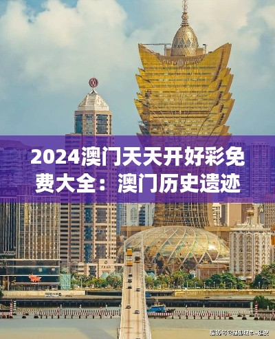 2024澳门天天开好彩免费大全：澳门历史遗迹深度游