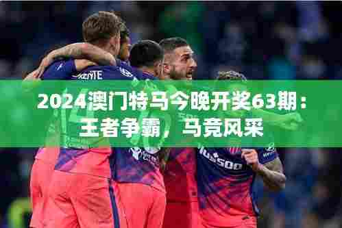 2024澳门特马今晚开奖63期：王者争霸，马竞风采