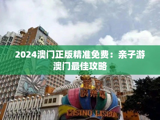 2024澳门正版精准免费：亲子游澳门最佳攻略