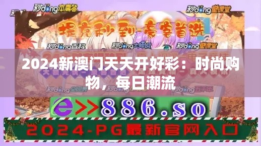 2024新澳门天天开好彩：时尚购物，每日潮流