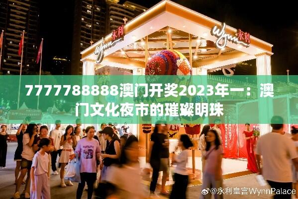 7777788888澳门开奖2023年一：澳门文化夜市的璀璨明珠