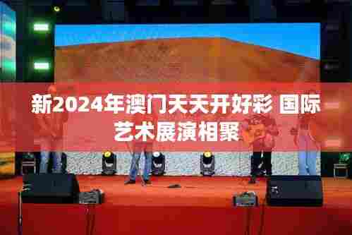 新2024年澳门天天开好彩 国际艺术展演相聚