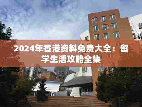 2024年香港资料免费大全：留学生活攻略全集