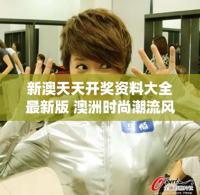 新澳天天开奖资料大全最新版 澳洲时尚潮流风向标