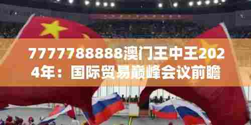7777788888澳门王中王2024年：国际贸易巅峰会议前瞻