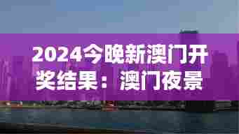 2024今晚新澳门开奖结果：澳门夜景灯光秀直播