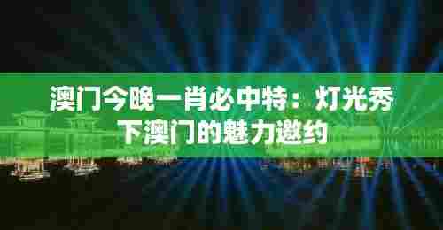 澳门今晚一肖必中特：灯光秀下澳门的魅力邀约