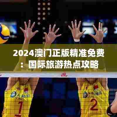 2024澳门正版精准免费：国际旅游热点攻略