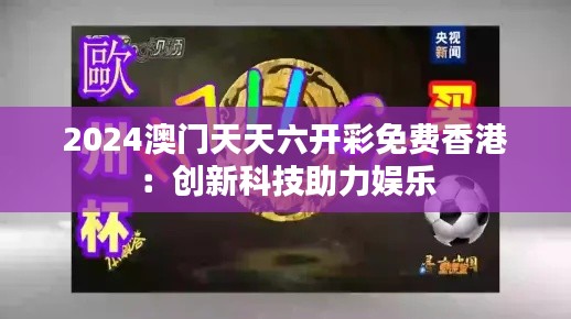2024澳门天天六开彩免费香港:创新科技助力娱乐