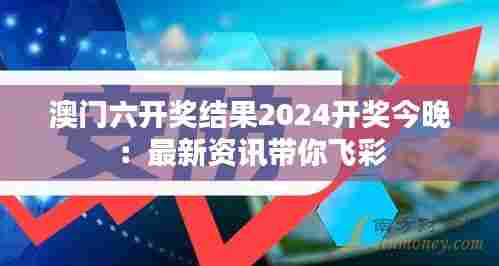 澳门六开奖结果2024开奖今晚：最新资讯带你飞彩