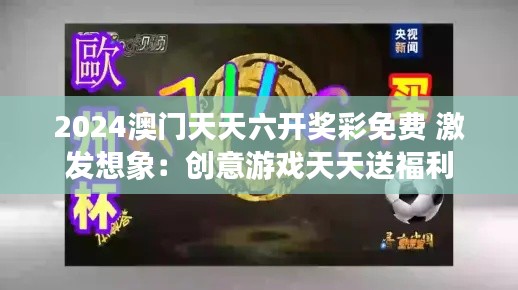 2024澳门天天六开奖彩免费 激发想象：创意游戏天天送福利