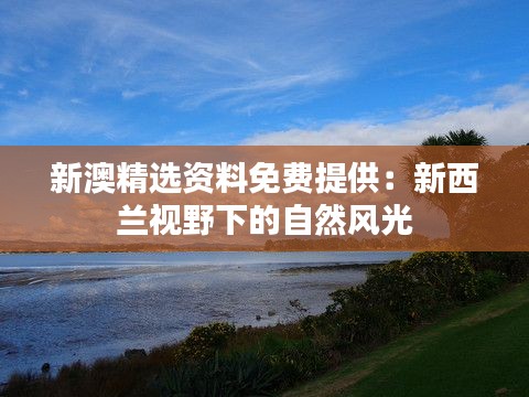 新澳精选资料免费提供：新西兰视野下的自然风光