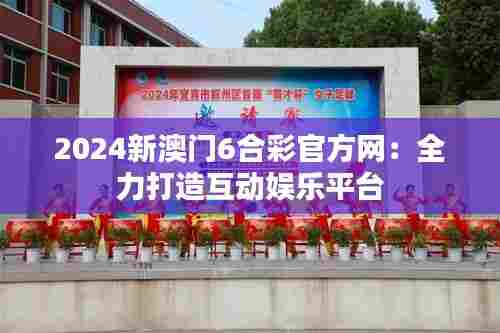 2024新澳门6合彩官方网：全力打造互动娱乐平台