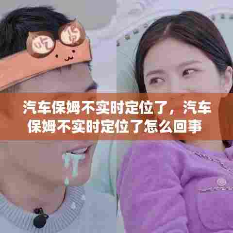 汽车保姆不实时定位了，汽车保姆不实时定位了怎么回事 