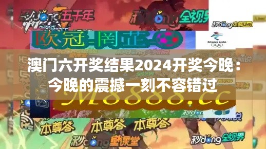 澳门六开奖结果2024开奖今晚：今晚的震撼一刻不容错过