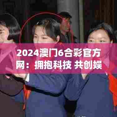 2024澳门6合彩官方网：拥抱科技 共创娱乐新纪元