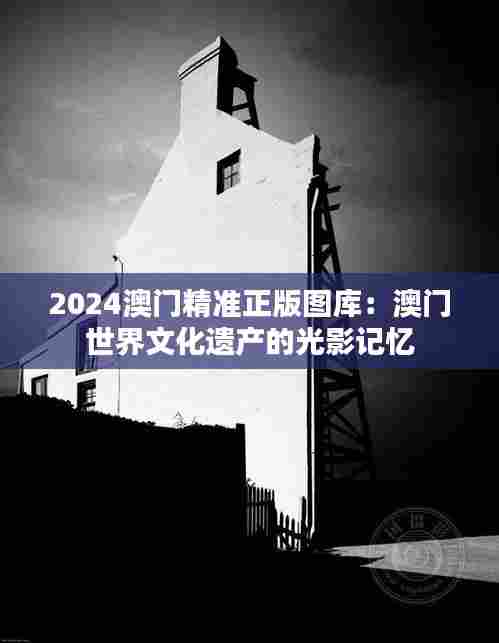 2024澳门精准正版图库：澳门世界文化遗产的光影记忆