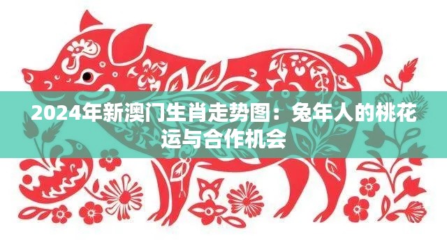 2024年新澳门生肖走势图：兔年人的桃花运与合作机会