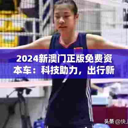 2024新澳门正版免费资本车：科技助力，出行新体验