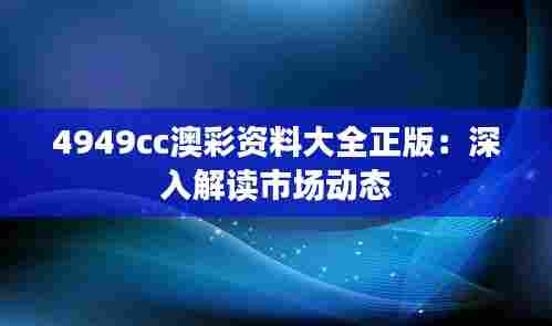 4949cc澳彩资料大全正版：深入解读市场动态