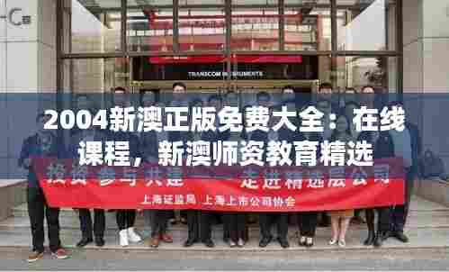 2004新澳正版免费大全：在线课程，新澳师资教育精选