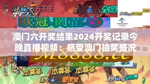 澳门六开奖结果2024开奖记录今晚直播视频：感受澳门抽奖盛况直播